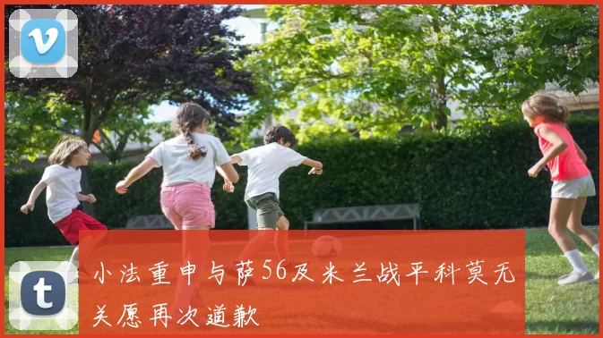 小法重申与萨56及米兰战平科莫无关愿再次道歉