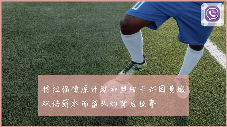 特拉福德原计划加盟纽卡却因曼城双倍薪水而留队的背后故事
