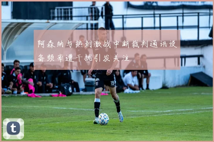 阿森纳与热刺激战中断裁判通讯设备频率遭干扰引发关注