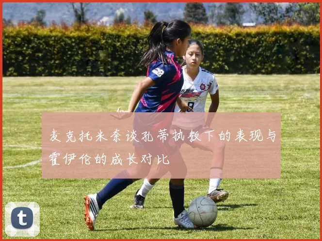麦克托米奈谈孔蒂执教下的表现与霍伊伦的成长对比