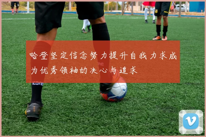 哈登坚定信念努力提升自我力求成为优秀领袖的决心与追求