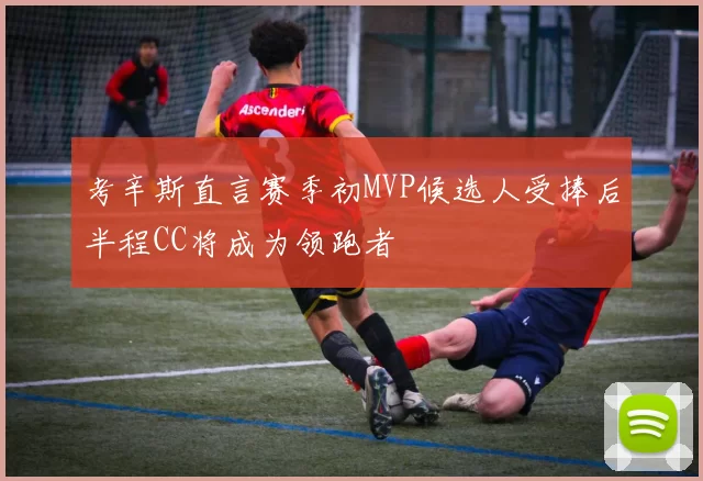 考辛斯直言赛季初MVP候选人受捧后半程CC将成为领跑者