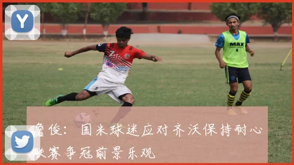詹俊：国米球迷应对齐沃保持耐心联赛争冠前景乐观