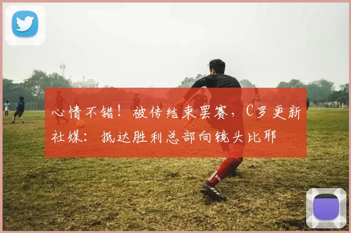 心情不错！被传结束罢赛，C罗更新社媒：抵达胜利总部向镜头比耶