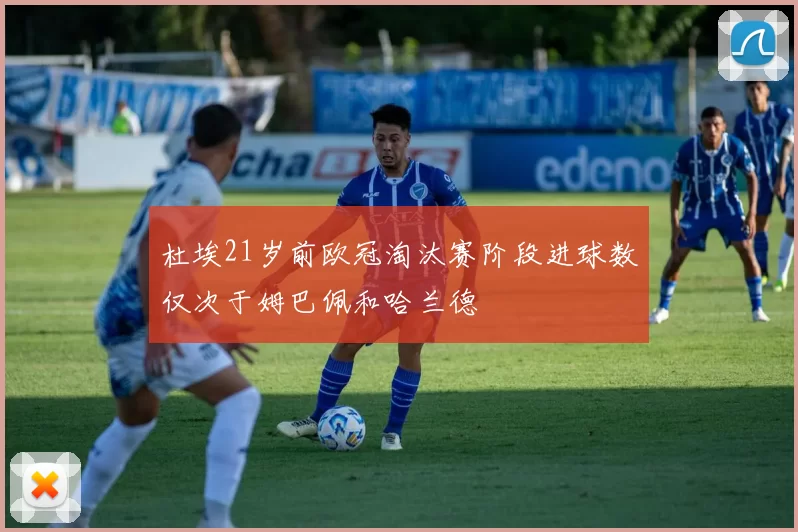 杜埃21岁前欧冠淘汰赛阶段进球数仅次于姆巴佩和哈兰德
