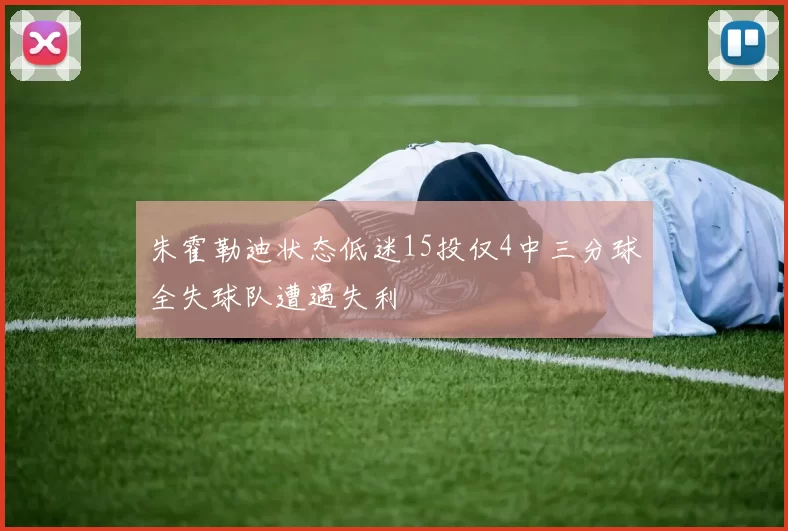 朱霍勒迪状态低迷15投仅4中三分球全失球队遭遇失利