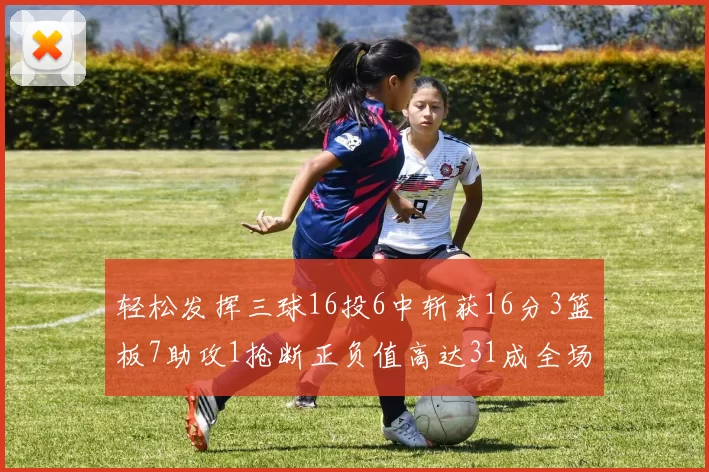 轻松发挥三球16投6中斩获16分3篮板7助攻1抢断正负值高达31成全场最佳