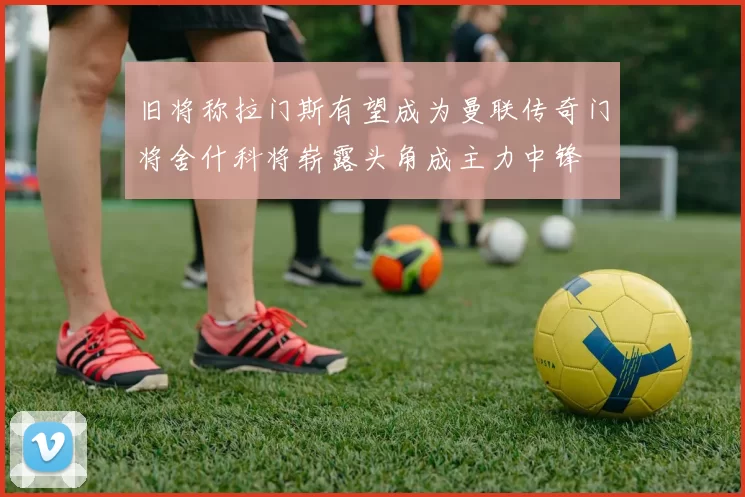 旧将称拉门斯有望成为曼联传奇门将舍什科将崭露头角成主力中锋