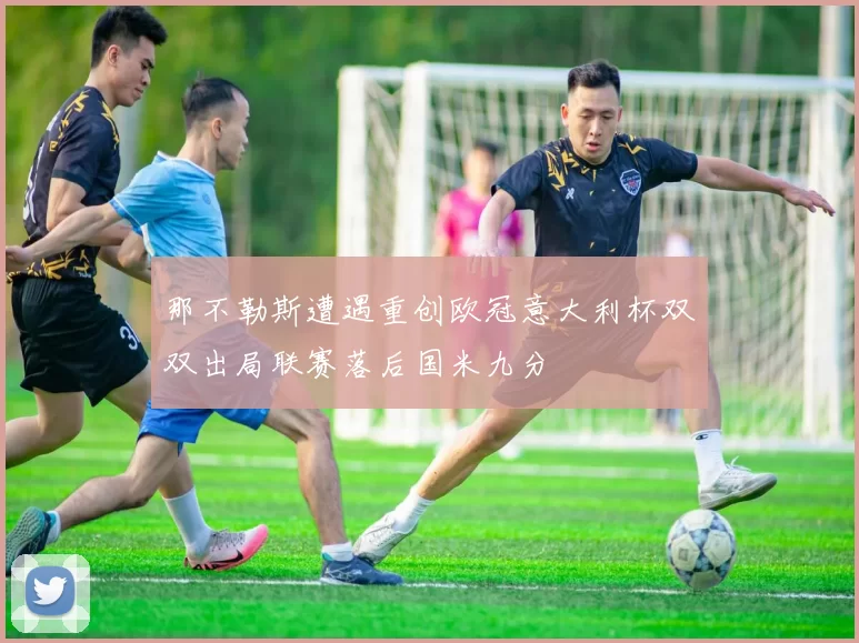 那不勒斯遭遇重创欧冠意大利杯双双出局联赛落后国米九分