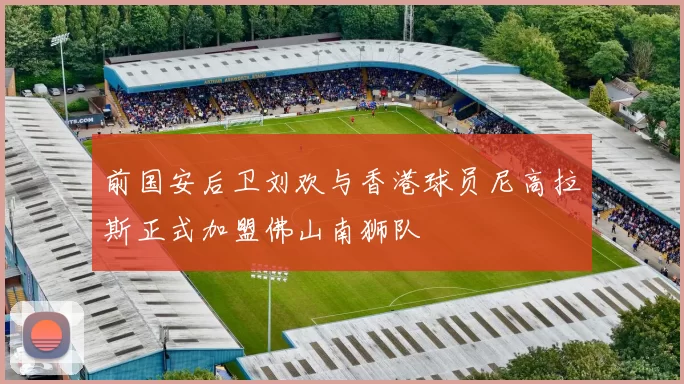 前国安后卫刘欢与香港球员尼高拉斯正式加盟佛山南狮队