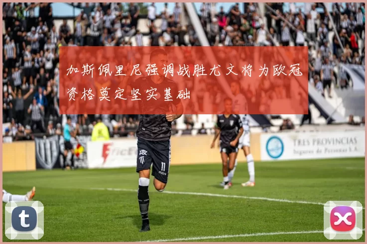 加斯佩里尼强调战胜尤文将为欧冠资格奠定坚实基础
