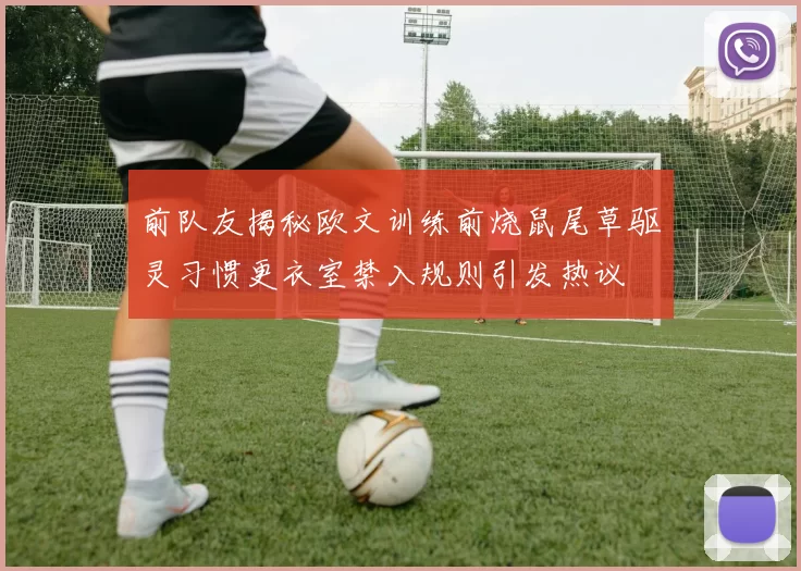 前队友揭秘欧文训练前烧鼠尾草驱灵习惯更衣室禁入规则引发热议