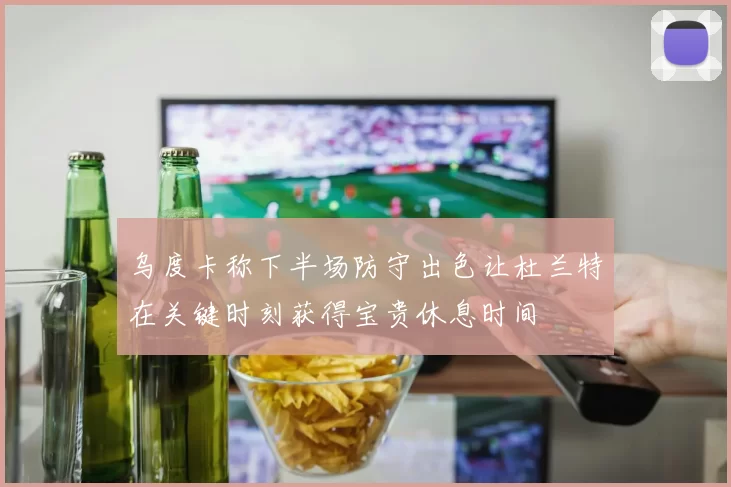 乌度卡称下半场防守出色让杜兰特在关键时刻获得宝贵休息时间