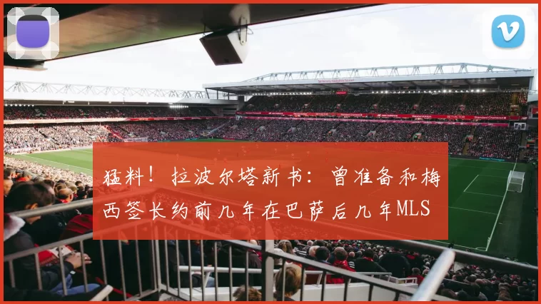 猛料！拉波尔塔新书：曾准备和梅西签长约前几年在巴萨后几年MLS