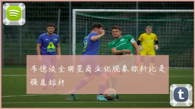 韦德谈全明星商业化现象称科比是强度标杆