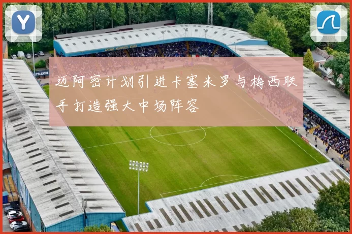 迈阿密计划引进卡塞米罗与梅西联手打造强大中场阵容