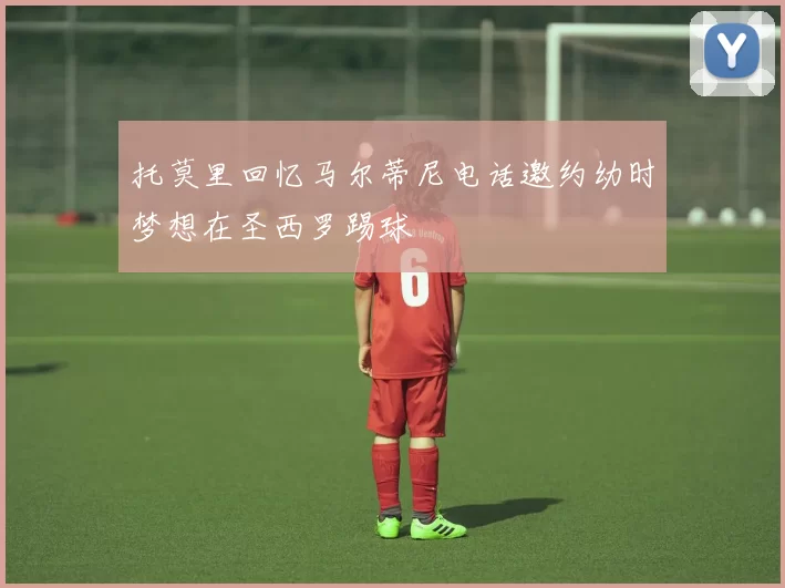 托莫里回忆马尔蒂尼电话邀约幼时梦想在圣西罗踢球